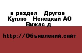  в раздел : Другое » Куплю . Ненецкий АО,Вижас д.